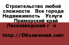 Строительство любой сложности - Все города Недвижимость » Услуги   . Приморский край,Лесозаводский г. о. 